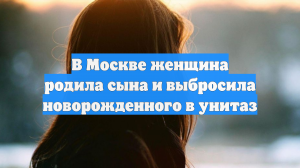 В Москве женщина родила сына и выбросила новорожденного в унитаз