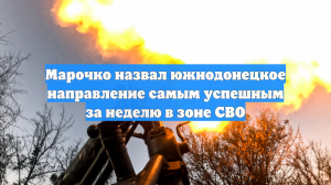 Марочко назвал южнодонецкое направление самым успешным за неделю в зоне СВО