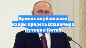 Кремль опубликовал кадры прилета Владимира Путина в Китай