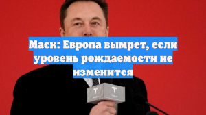 Маск: Европа вымрет, если уровень рождаемости не изменится