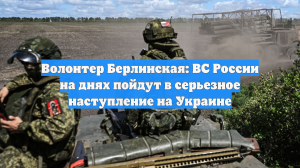 Волонтер Берлинская: ВС России на днях пойдут в серьезное наступление на Украине