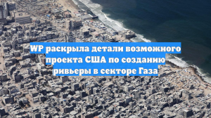 WP раскрыла детали возможного проекта США по созданию ривьеры в секторе Газа