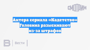 Актера сериала «Кадетство» Головина разыскивают из-за штрафов