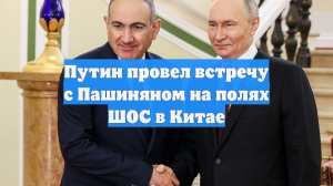 Путин провел встречу с Пашиняном на полях ШОС в Китае