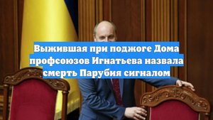 Выжившая при поджоге Дома профсоюзов Игнатьева назвала смерть Парубия сигналом