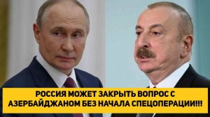 РОССИЯ МОЖЕТ ЗАКРЫТЬ ВОПРОС С АЗЕРБАЙДЖАНОМ БЕЗ НАЧАЛА СПЕЦОПЕРАЦИИ!!!