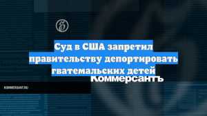 Суд в США запретил правительству депортировать гватемальских детей