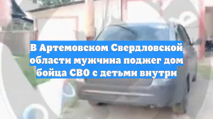 В Артемовском Свердловской области мужчина поджег дом бойца СВО с детьми внутри