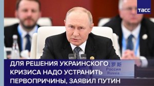 Для решения украинского кризиса надо устранить первопричины, заявил Путин