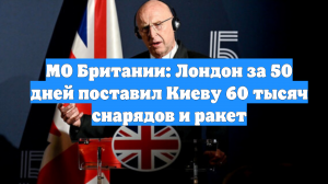 МО Британии: Лондон за 50 дней поставил Киеву 60 тысяч снарядов и ракет