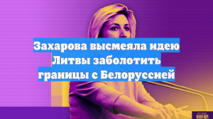 Захарова высмеяла идею Литвы заболотить границы с Белоруссией