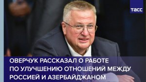 Оверчук рассказал о работе по улучшению отношений между Россией и Азербайджаном