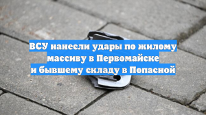 ВСУ нанесли удары по жилому массиву в Первомайске и бывшему складу в Попасной