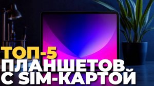 Лучшие планшеты с SIM-картой 2025: ТОП-5 моделей для работы и отдыха 🌐