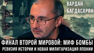 Вардан Багдасарян | Финал Второй мировой: Миф бомбы, ревизия истории и новая милитаризация Японии