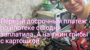 Первый досрочный платёж заплатила по ипотеке/ на ужин грибы с картошкой