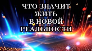 ЧТО ЗНАЧИТ ЖИТЬ В НОВОЙ РЕАЛЬНОСТИ? Это значит воплощать свои духовные выборы в жизнь.