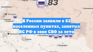 В России заявили о 83 населенных пунктах, занятых ВС РФ в зоне СВО за лето