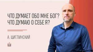 Что думаю о себе я?  Что думает обо мне Бог? / Александр Щиглинский