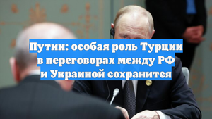 Путин: особая роль Турции в переговорах между РФ и Украиной сохранится