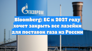 Bloomberg: ЕС к 2027 году хочет закрыть все лазейки для поставок газа из России