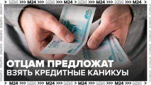 В Госдуме предложили давать отцам кредитные каникулы - Москва 24