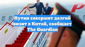 Путин совершит долгий визит в Китай, сообщает The Guardian