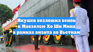 Якушев возложил венок к Мавзолею Хо Ши Мина в рамках визита во Вьетнам