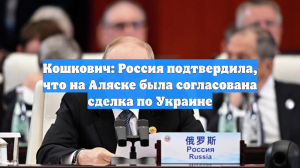 Кошкович: Россия подтвердила, что на Аляске была согласована сделка по Украине
