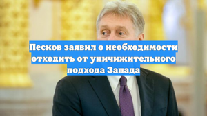 Песков заявил о необходимости отходить от уничижительного подхода Запада