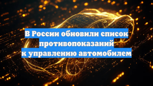 В России обновили список противопоказаний к управлению автомобилем