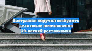 Бастрыкин поручил возбудить дело после исчезновения 39-летней ростовчанки