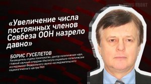 "Увеличение числа постоянных членов Совбеза ООН назрело давно" - Борис Гуселетов