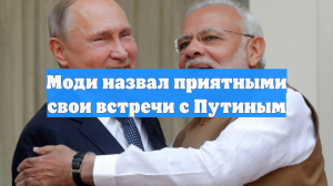 Моди назвал приятными свои встречи с Путиным