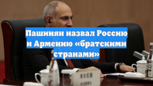 Пашинян назвал Россию и Армению «братскими странами»