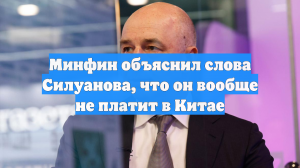 Минфин объяснил слова Силуанова, что он вообще не платит в Китае