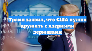 Трамп заявил, что США нужно дружить с ядерными державами