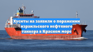 Хуситы на заявили о поражении израильского нефтяного танкера в Красном море