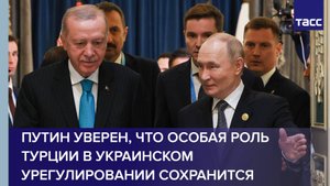 Путин уверен, что особая роль Турции в украинском урегулировании сохранится