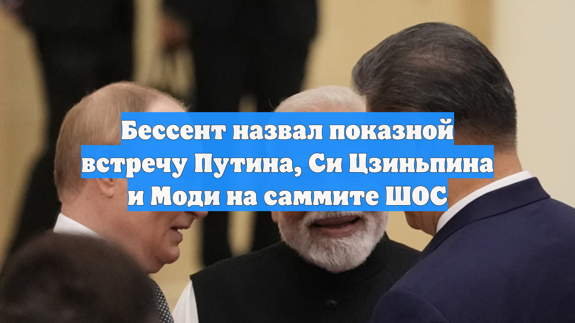 Бессент назвал показной встречу Путина, Си Цзиньпина и Моди на саммите ШОС