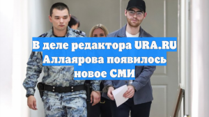 В деле редактора URA.RU Аллаярова появилось новое СМИ
