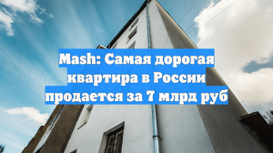 Mash: Самая дорогая квартира в России продается за 7 млрд руб