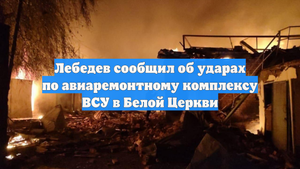 Лебедев сообщил об ударах по авиаремонтному комплексу ВСУ в Белой Церкви
