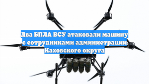 Два БПЛА ВСУ атаковали машину с сотрудниками администрации Каховского округа