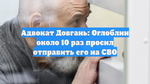 Адвокат Довгань: Оглоблин около 10 раз просил отправить его на СВО