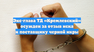 Экс-глава ТД «Кремлевский» осужден за отзыв иска к поставщику черной икры