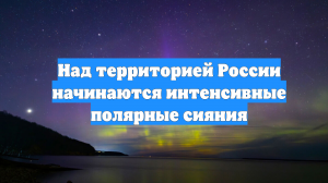 Над территорией России начинаются интенсивные полярные сияния