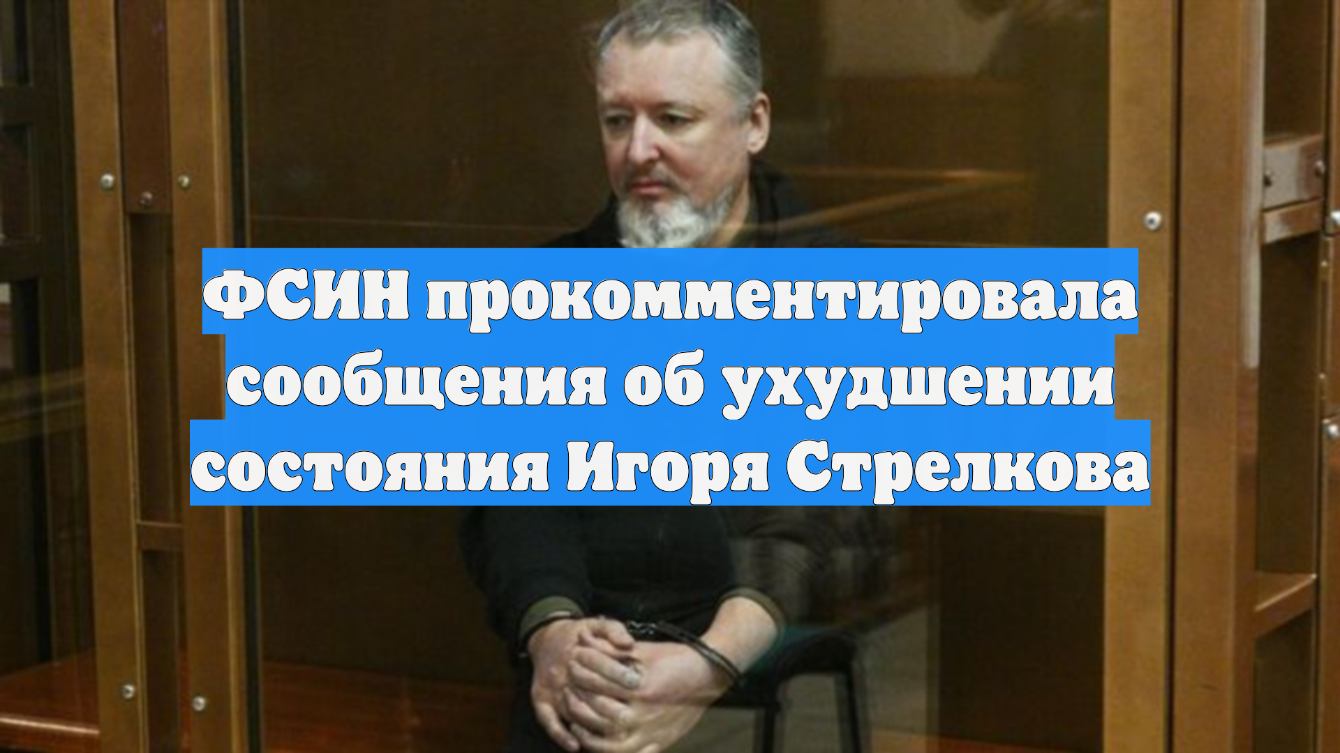 ФСИН прокомментировала сообщения об ухудшении состояния Игоря Стрелкова