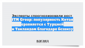 ITM Group: популярность Китая сравняется с Турцией и Таиландом благодаря безвизу
