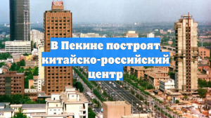 В Пекине построят китайско-российский центр